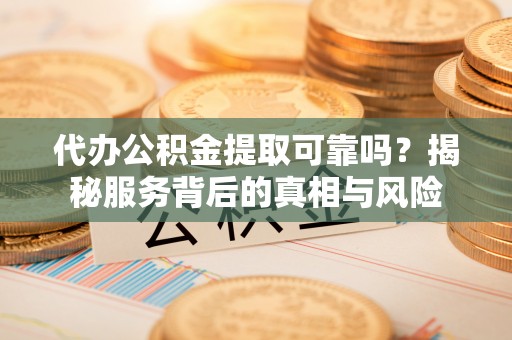 花溪代办公积金提取可靠吗？揭秘服务背后的真相与风险
