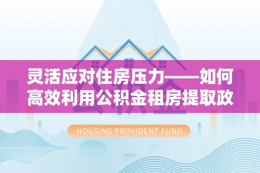 花溪灵活应对住房压力——如何高效利用公积金租房提取政策