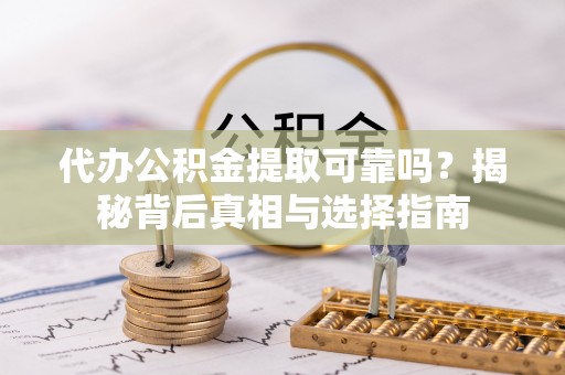 花溪代办公积金提取可靠吗？揭秘背后真相与选择指南