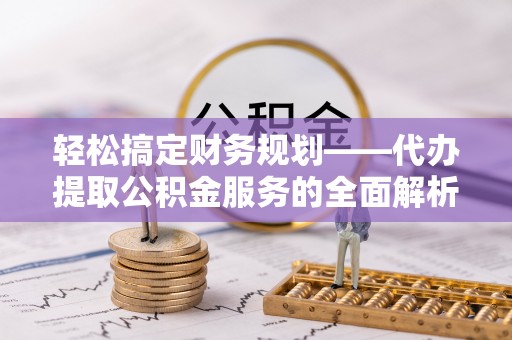 花溪轻松搞定财务规划——代办提取公积金服务的全面解析