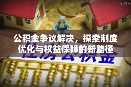 花溪公积金争议解决，探索制度优化与权益保障的新路径