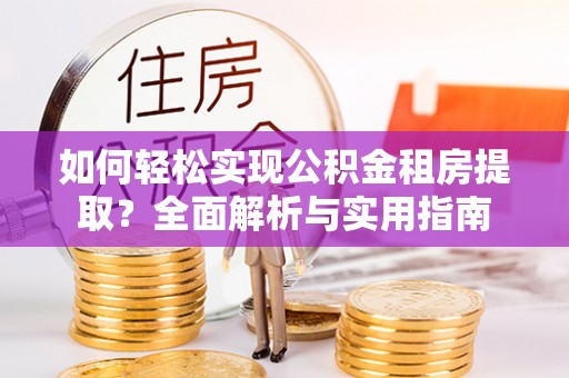 花溪如何轻松实现公积金租房提取？全面解析与实用指南