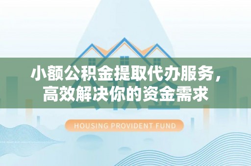花溪小额公积金提取代办服务，高效解决你的资金需求