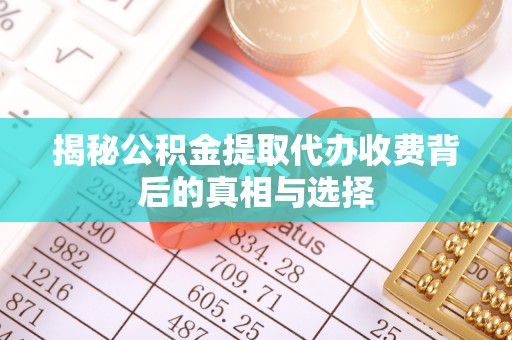 花溪揭秘公积金提取代办收费背后的真相与选择