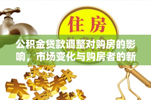 花溪公积金贷款调整对购房的影响，市场变化与购房者的新选择
