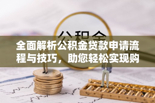 花溪全面解析公积金贷款申请流程与技巧，助您轻松实现购房梦想