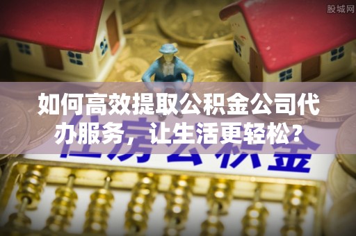花溪如何高效提取公积金公司代办服务，让生活更轻松？