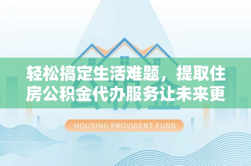 花溪轻松搞定生活难题，提取住房公积金代办服务让未来更安心
