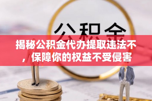 花溪揭秘公积金代办提取违法不，保障你的权益不受侵害