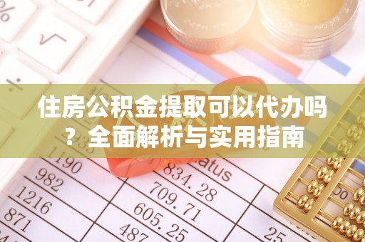 花溪住房公积金提取可以代办吗？全面解析与实用指南