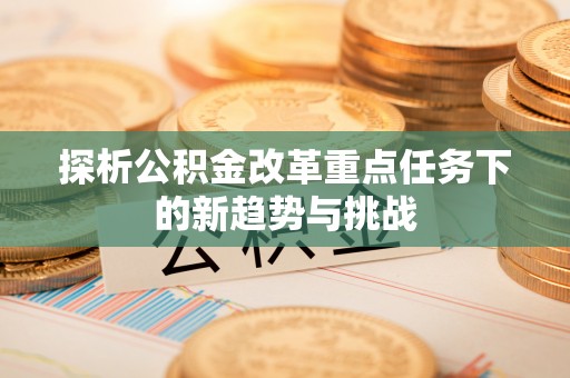 花溪探析公积金改革重点任务下的新趋势与挑战