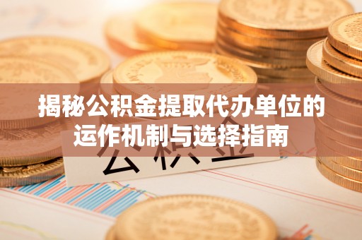 花溪揭秘公积金提取代办单位的运作机制与选择指南