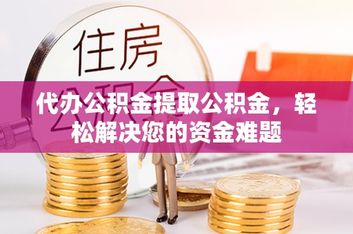 花溪代办公积金提取公积金，轻松解决您的资金难题