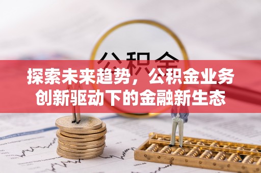 花溪探索未来趋势，公积金业务创新驱动下的金融新生态