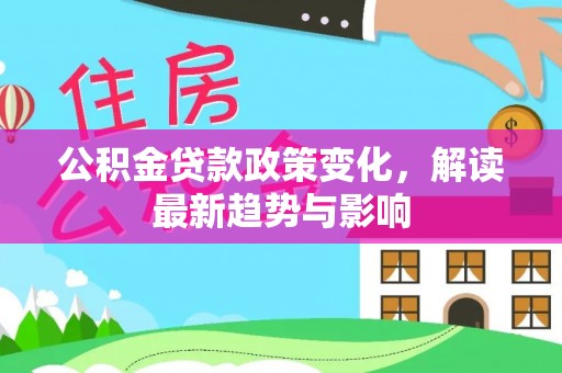 花溪公积金贷款政策变化，解读最新趋势与影响