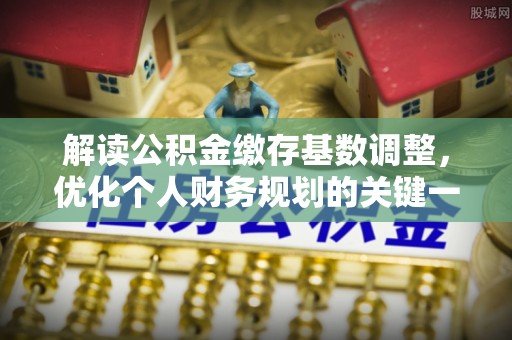 花溪解读公积金缴存基数调整，优化个人财务规划的关键一步
