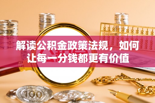 花溪解读公积金政策法规，如何让每一分钱都更有价值