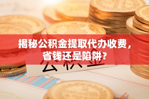 花溪揭秘公积金提取代办收费，省钱还是陷阱？