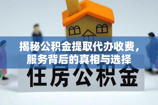 花溪揭秘公积金提取代办收费，服务背后的真相与选择