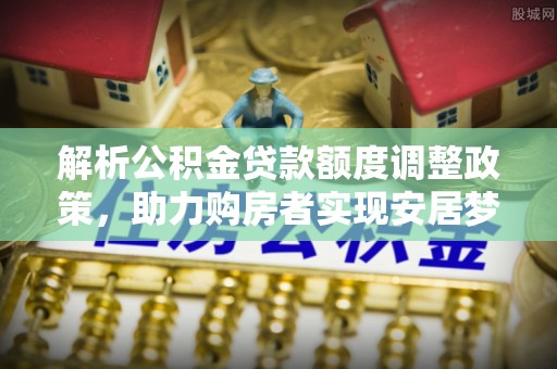 花溪解析公积金贷款额度调整政策，助力购房者实现安居梦想