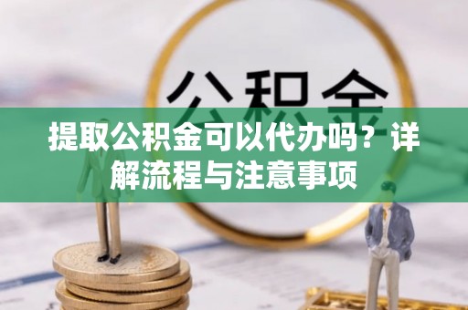 花溪提取公积金可以代办吗？详解流程与注意事项