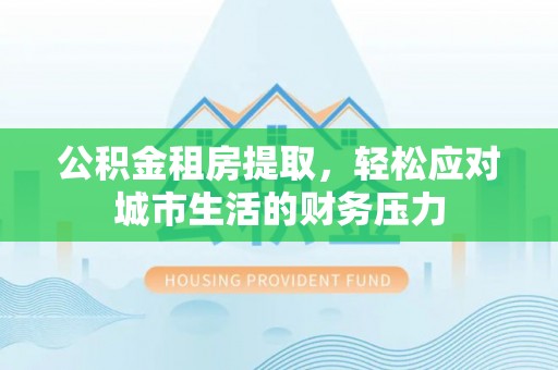花溪公积金租房提取，轻松应对城市生活的财务压力
