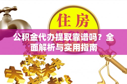 花溪公积金代办提取靠谱吗？全面解析与实用指南