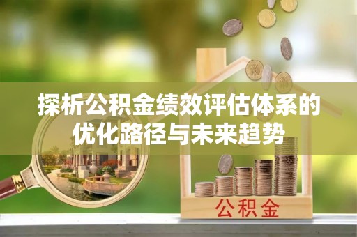 花溪探析公积金绩效评估体系的优化路径与未来趋势