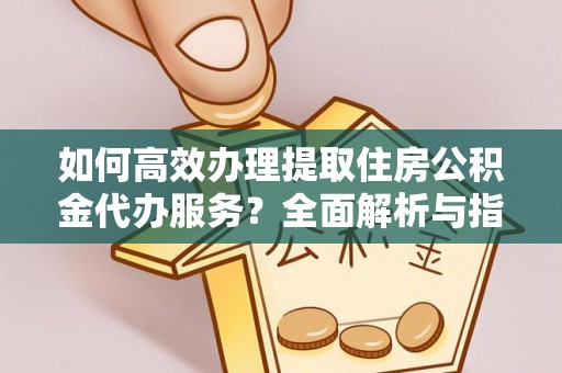 花溪如何高效办理提取住房公积金代办服务？全面解析与指南