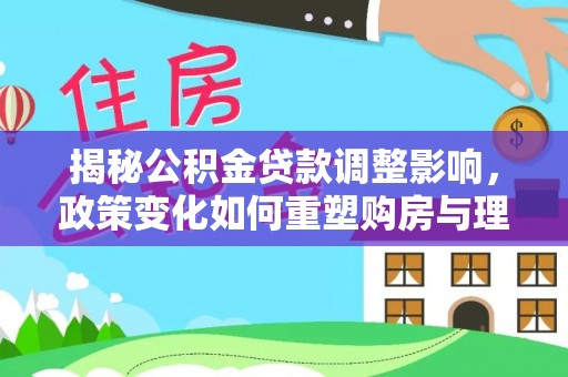 花溪揭秘公积金贷款调整影响，政策变化如何重塑购房与理财规划