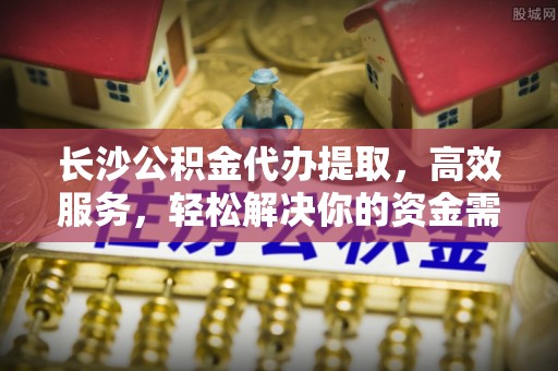 花溪长沙公积金代办提取，高效服务，轻松解决你的资金需求