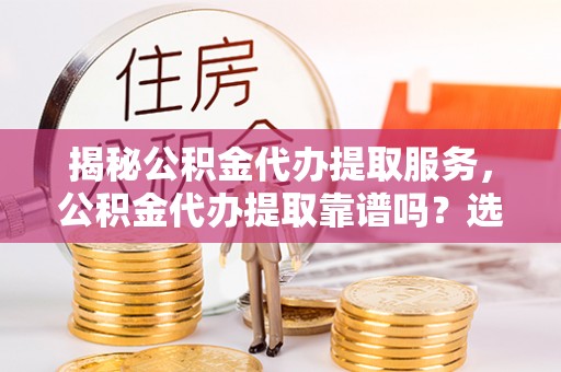 花溪揭秘公积金代办提取服务，公积金代办提取靠谱吗？选择前你需要知道这些！