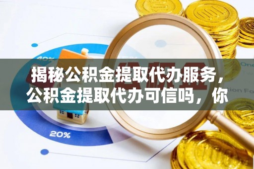 花溪揭秘公积金提取代办服务，公积金提取代办可信吗，你需要知道的真相