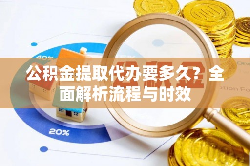 花溪公积金提取代办要多久？全面解析流程与时效