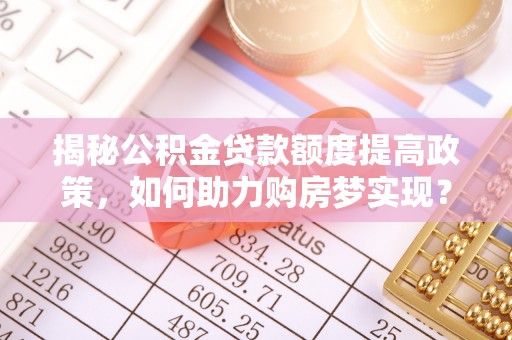 花溪揭秘公积金贷款额度提高政策，如何助力购房梦实现？