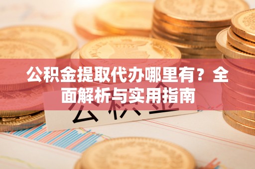 花溪公积金提取代办哪里有？全面解析与实用指南