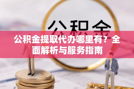 花溪公积金提取代办哪里有？全面解析与服务指南