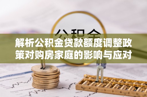 花溪解析公积金贷款额度调整政策对购房家庭的影响与应对策略