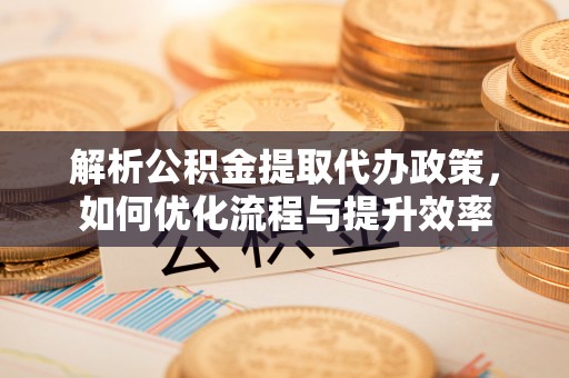 花溪解析公积金提取代办政策，如何优化流程与提升效率