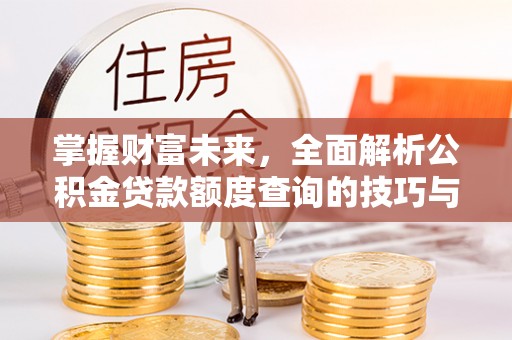 花溪掌握财富未来，全面解析公积金贷款额度查询的技巧与策略