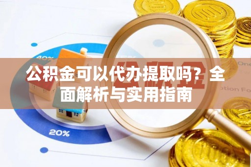 花溪公积金可以代办提取吗？全面解析与实用指南