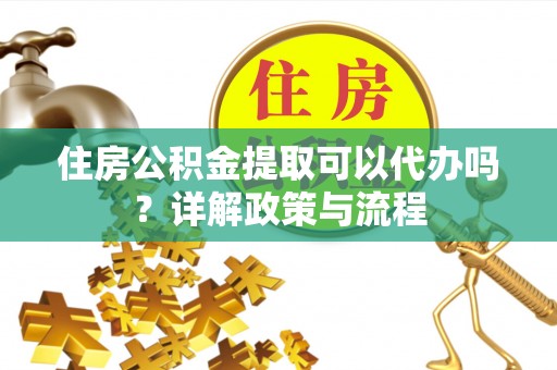 花溪住房公积金提取可以代办吗？详解政策与流程