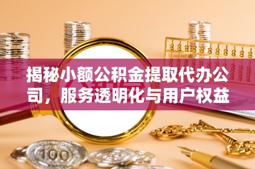 花溪揭秘小额公积金提取代办公司，服务透明化与用户权益保障