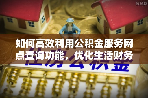 花溪如何高效利用公积金服务网点查询功能，优化生活财务管理