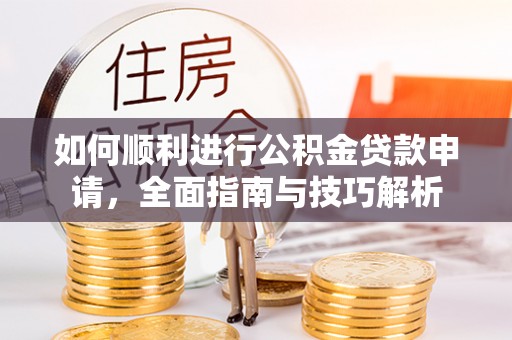 花溪如何顺利进行公积金贷款申请，全面指南与技巧解析