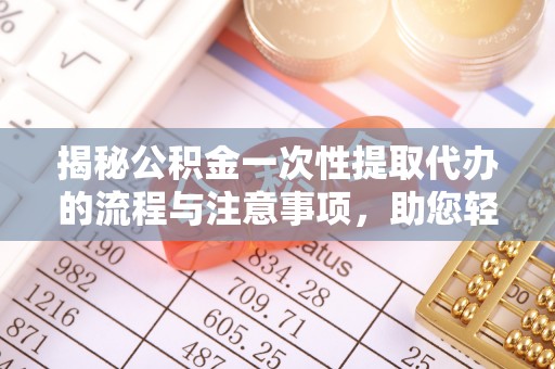花溪揭秘公积金一次性提取代办的流程与注意事项，助您轻松搞定财务规划
