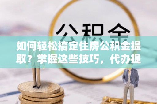 花溪如何轻松搞定住房公积金提取？掌握这些技巧，代办提取住房公积金不再难
