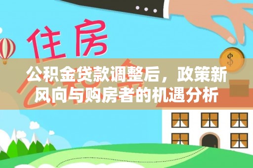 花溪公积金贷款调整后，政策新风向与购房者的机遇分析