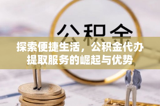 花溪探索便捷生活，公积金代办提取服务的崛起与优势