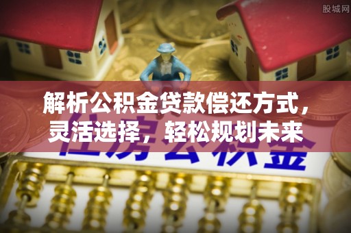 花溪解析公积金贷款偿还方式，灵活选择，轻松规划未来